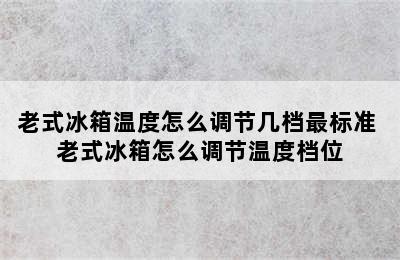 老式冰箱温度怎么调节几档最标准 老式冰箱怎么调节温度档位